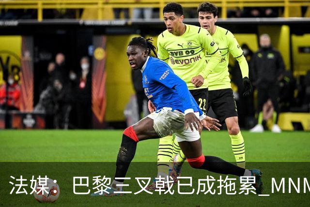 法媒：巴黎三叉戟已成拖累 MNM一起上场进球率大降