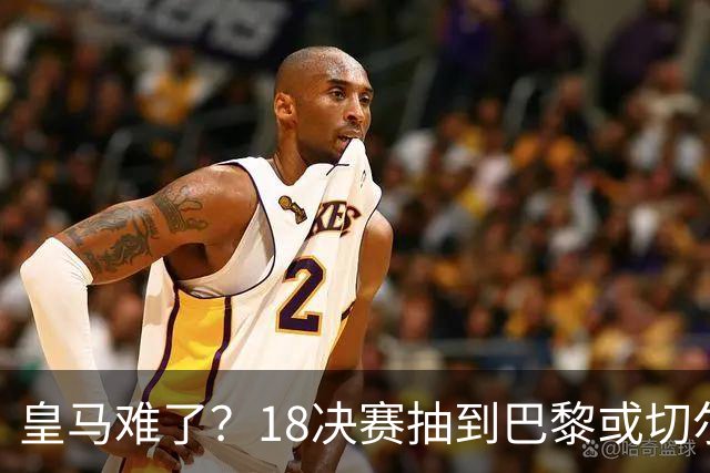 皇马难了？1/8决赛抽到巴黎或切尔西可能性达5成